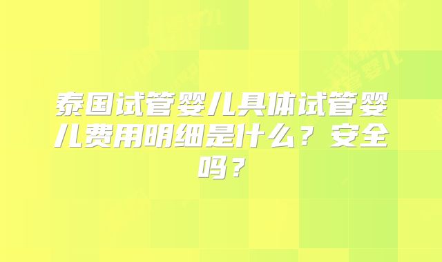泰国试管婴儿具体试管婴儿费用明细是什么?安全吗?