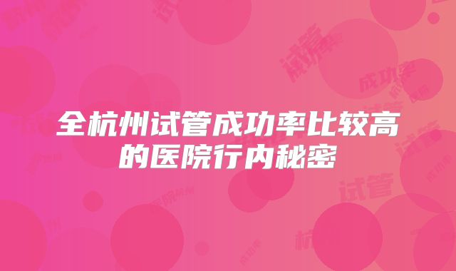 全杭州试管成功率比较高的医院行内秘密