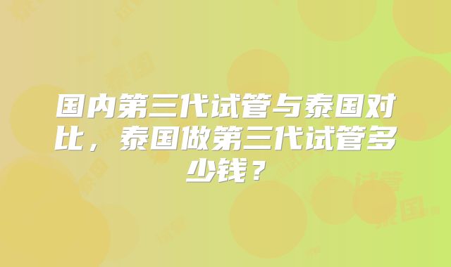 国内第三代试管与泰国对比,泰国做第三代试管多少钱?
