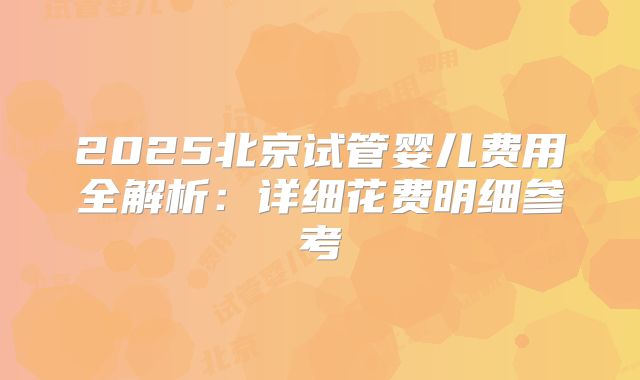 2025北京试管婴儿费用全解析：详细花费明细参考