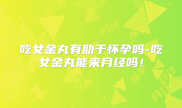 吃女金丸有助于怀孕吗-吃女金丸能来月经吗!