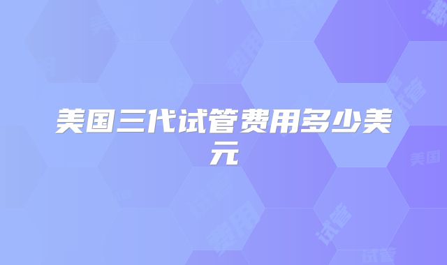 美国三代试管费用多少美元