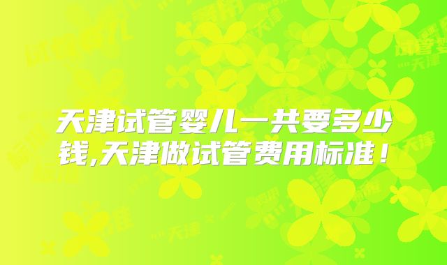 天津试管婴儿一共要多少钱,天津做试管费用标准!