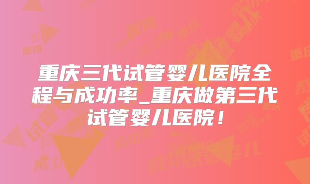 重庆三代试管婴儿医院全程与成功率_重庆做第三代试管婴儿医院！