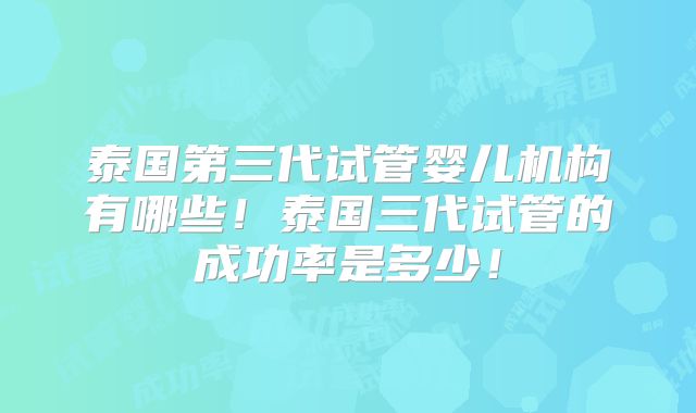 泰国第三代试管婴儿机构有哪些！泰国三代试管的成功率是多少！