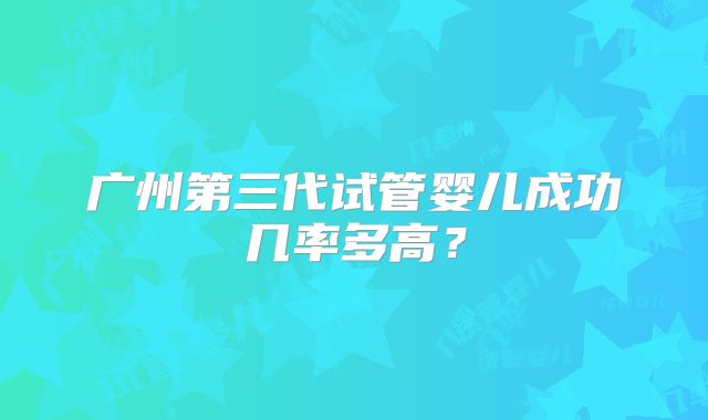 广州第三代试管婴儿成功几率多高?