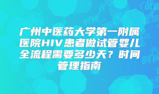 广州中医药大学第一附属医院HIV患者做试管婴儿全流程需要多少天？时间管理指南