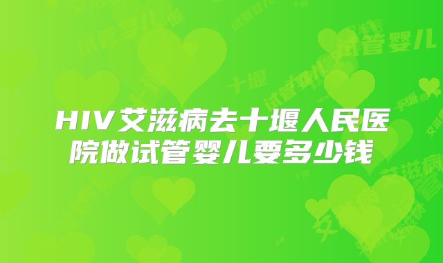 HIV艾滋病去十堰人民医院做试管婴儿要多少钱