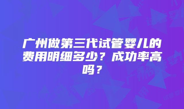 广州做第三代试管婴儿的费用明细多少?成功率高吗?