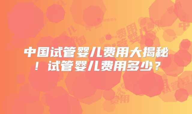 中国试管婴儿费用大揭秘！试管婴儿费用多少？