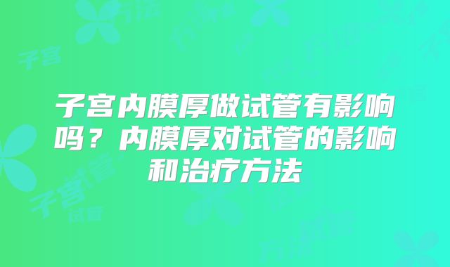 子宫内膜厚做试管有影响吗？内膜厚对试管的影响和治疗方法