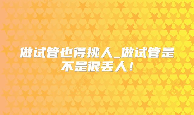 做试管也得挑人_做试管是不是很丢人!