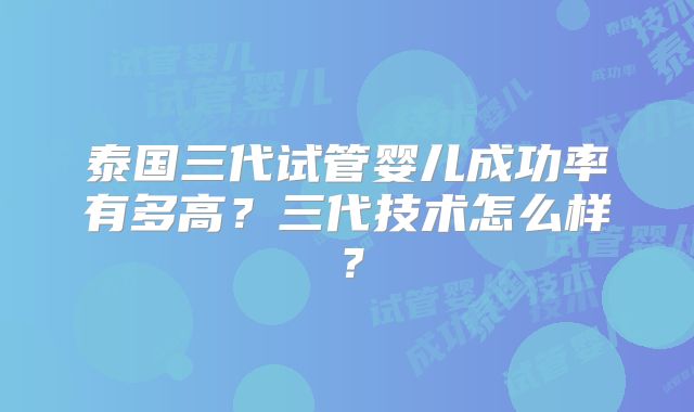 泰国三代试管婴儿成功率有多高？三代技术怎么样？