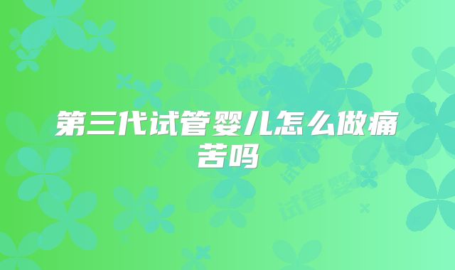 第三代试管婴儿怎么做痛苦吗
