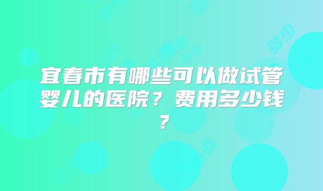 宜春市有哪些可以做试管婴儿的医院?费用多少钱?