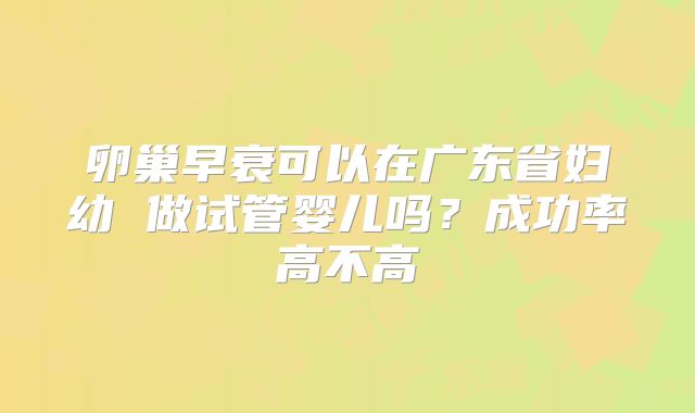 卵巢早衰可以在广东省妇幼 做试管婴儿吗？成功率高不高