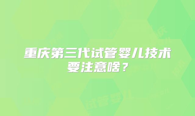 重庆第三代试管婴儿技术要注意啥?
