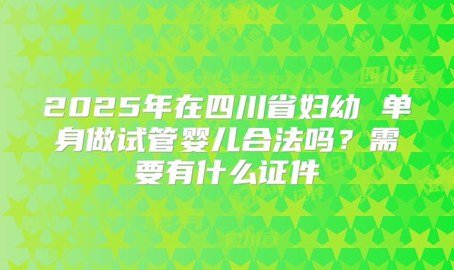2025年在四川省妇幼 单身做试管婴儿合法吗？需要有什么证件