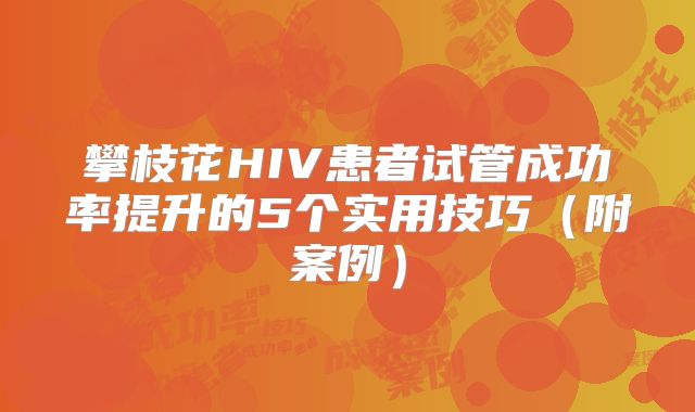 攀枝花HIV患者试管成功率提升的5个实用技巧（附案例）