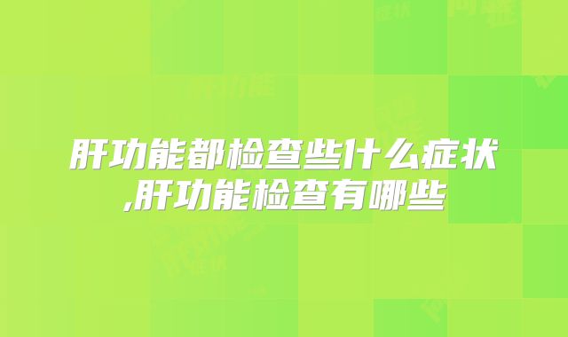 肝功能都检查些什么症状,肝功能检查有哪些
