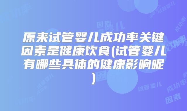 原来试管婴儿成功率关键因素是健康饮食(试管婴儿有哪些具体的健康影响呢)