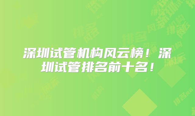 深圳试管机构风云榜！深圳试管排名前十名！