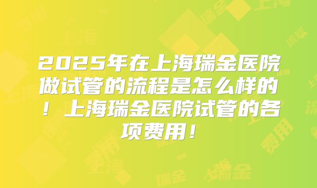 2025年在上海瑞金医院做试管的流程是怎么样的！上海瑞金医院试管的各项费用！