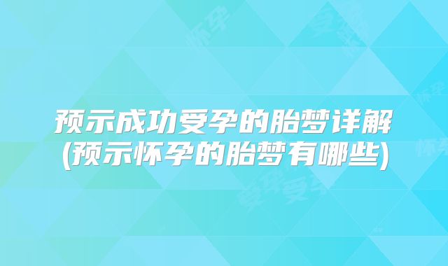 预示成功受孕的胎梦详解(预示怀孕的胎梦有哪些)