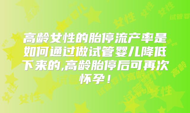 高龄女性的胎停流产率是如何通过做试管婴儿降低下来的,高龄胎停后可再次怀孕!