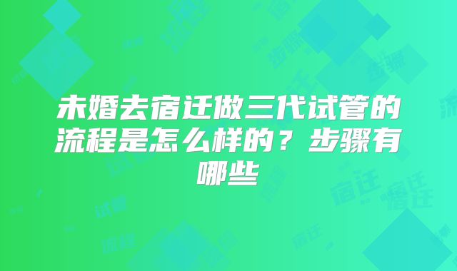 未婚去宿迁做三代试管的流程是怎么样的？步骤有哪些