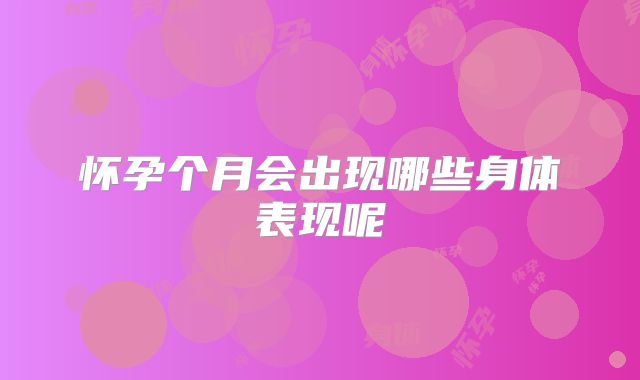 怀孕个月会出现哪些身体表现呢