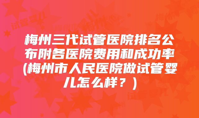梅州三代试管医院排名公布附各医院费用和成功率(梅州市人民医院做试管婴儿怎么样？)