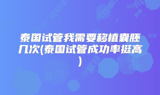 泰国试管我需要移植囊胚几次(泰国试管成功率挺高)