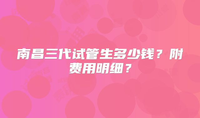 南昌三代试管生多少钱？附费用明细？