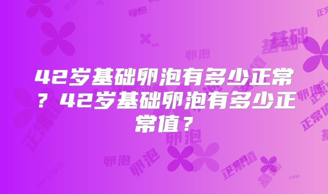 42岁基础卵泡有多少正常？42岁基础卵泡有多少正常值？