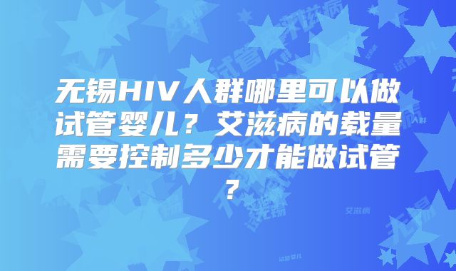 无锡HIV人群哪里可以做试管婴儿?艾滋病的载量需要控制多少才能做试管?