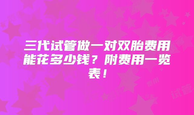 三代试管做一对双胎费用能花多少钱？附费用一览表！