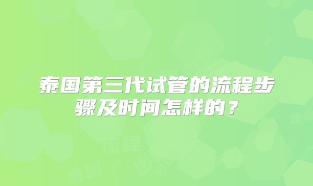 泰国第三代试管的流程步骤及时间怎样的？