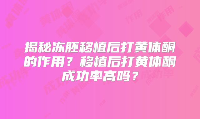 揭秘冻胚移植后打黄体酮的作用?移植后打黄体酮成功率高吗?