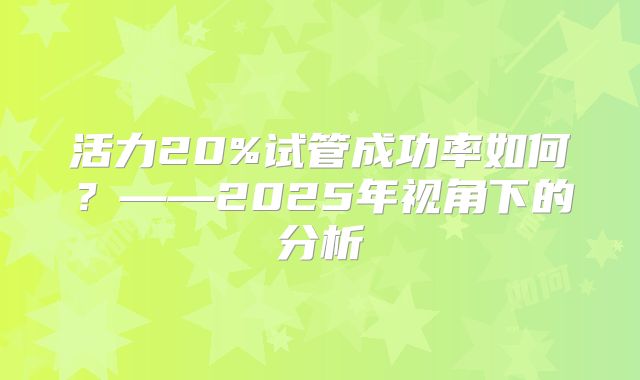 活力20%试管成功率如何？——2025年视角下的分析