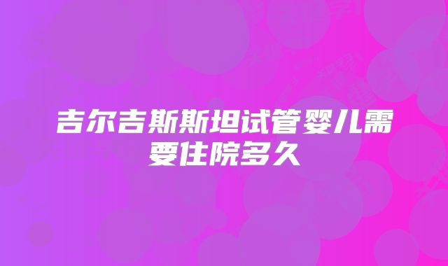 吉尔吉斯斯坦试管婴儿需要住院多久