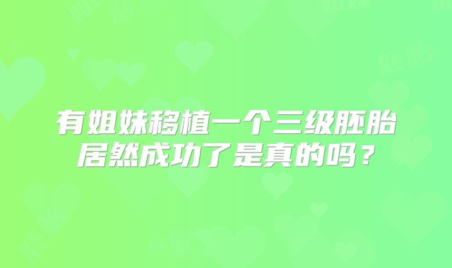 有姐妹移植一个三级胚胎居然成功了是真的吗？