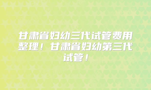 甘肃省妇幼三代试管费用整理！甘肃省妇幼第三代试管！