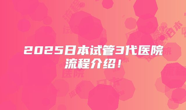 2025日本试管3代医院流程介绍！