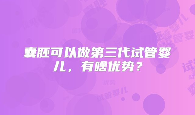 囊胚可以做第三代试管婴儿，有啥优势？