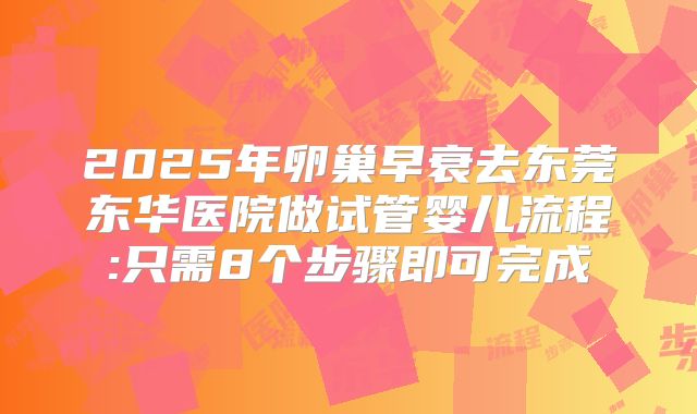 2025年卵巢早衰去东莞东华医院做试管婴儿流程:只需8个步骤即可完成