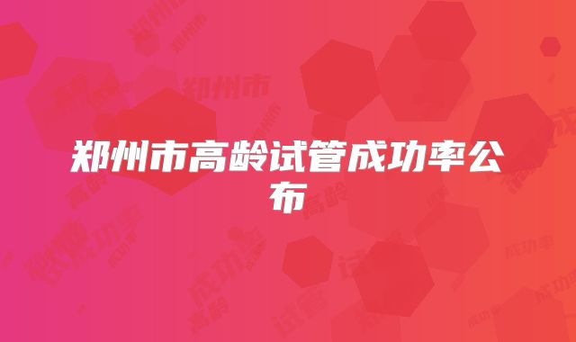 郑州市高龄试管成功率公布