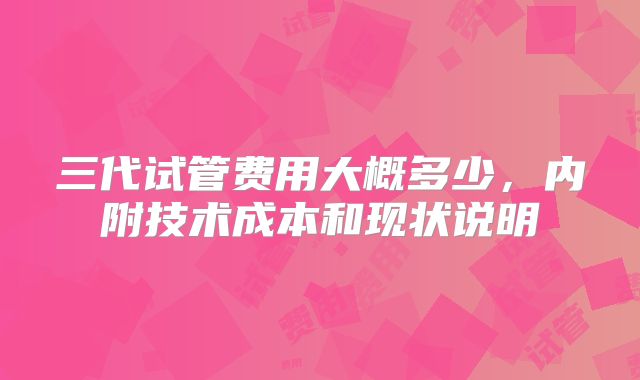 三代试管费用大概多少，内附技术成本和现状说明