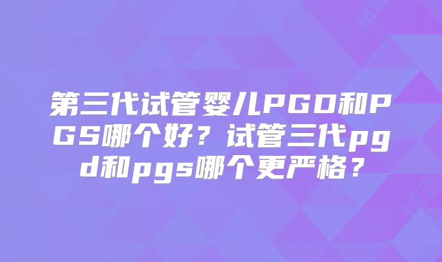 第三代试管婴儿PGD和PGS哪个好？试管三代pgd和pgs哪个更严格？