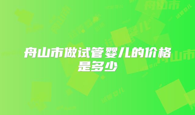 舟山市做试管婴儿的价格是多少